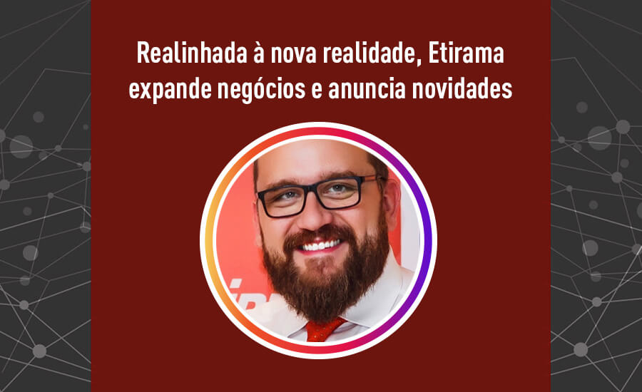 Realinhada à nova realidade, Etirama expande negócios e anuncia novidades